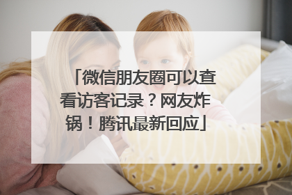微信朋友圈可以查看访客记录？网友炸锅！腾讯最新回应